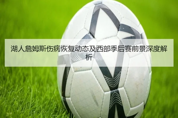 湖人詹姆斯伤病恢复动态及西部季后赛前景深度解析（XINGCAI SPORTS）