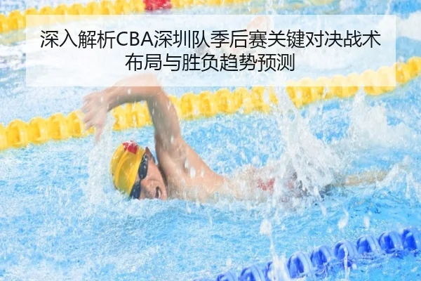 深入解析CBA深圳队季后赛关键对决战术布局与胜负趋势预测