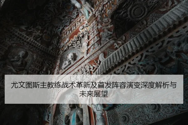 尤文图斯主教练战术革新及首发阵容演变深度解析与未来展望（XINGCAI SPORTS）